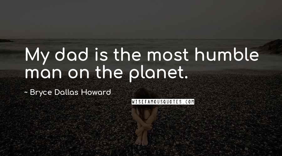 Bryce Dallas Howard Quotes: My dad is the most humble man on the planet.