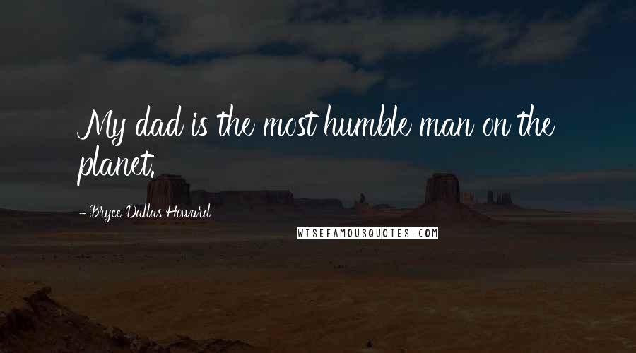 Bryce Dallas Howard Quotes: My dad is the most humble man on the planet.
