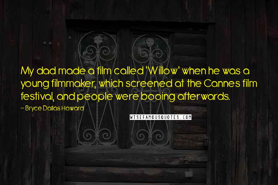 Bryce Dallas Howard Quotes: My dad made a film called 'Willow' when he was a young filmmaker, which screened at the Cannes film festival, and people were booing afterwards.