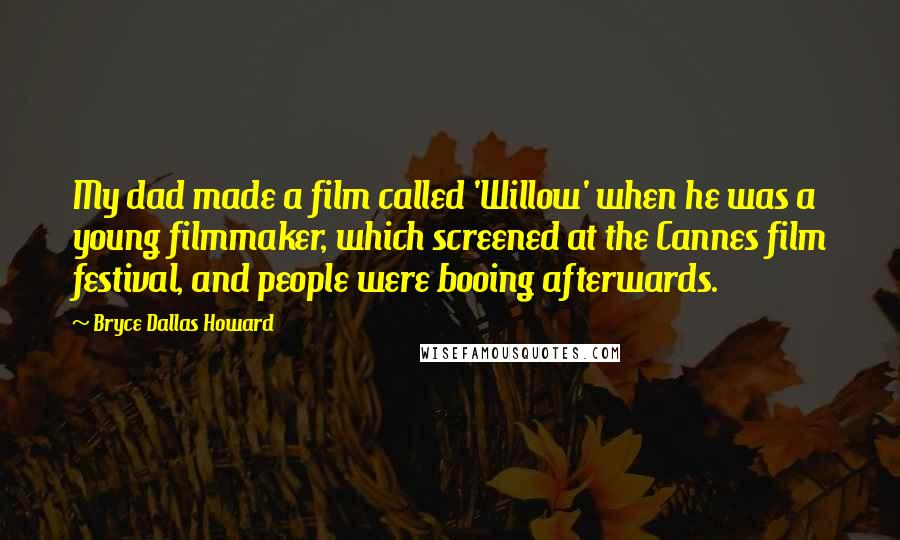 Bryce Dallas Howard Quotes: My dad made a film called 'Willow' when he was a young filmmaker, which screened at the Cannes film festival, and people were booing afterwards.