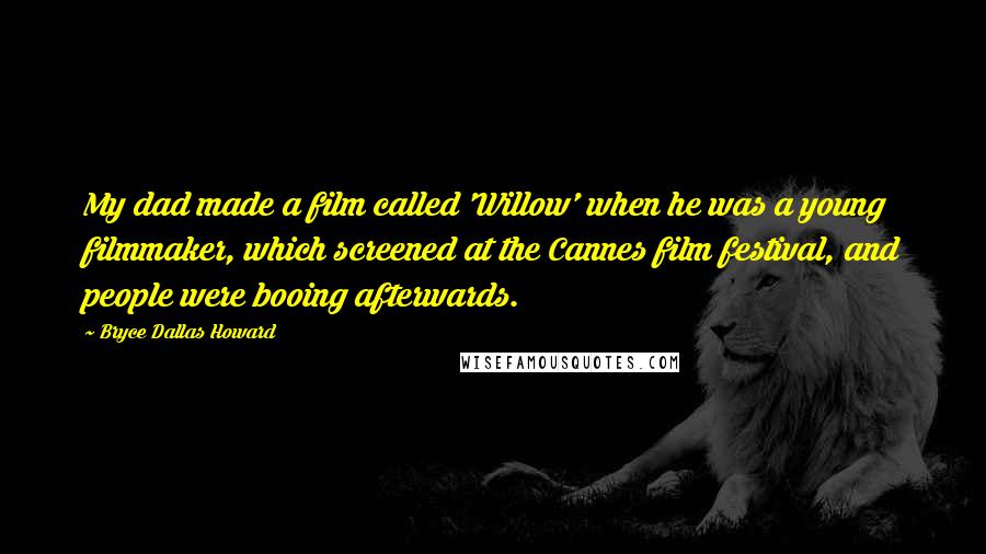 Bryce Dallas Howard Quotes: My dad made a film called 'Willow' when he was a young filmmaker, which screened at the Cannes film festival, and people were booing afterwards.