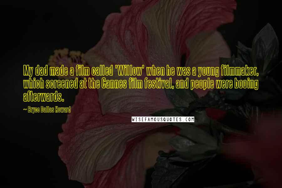 Bryce Dallas Howard Quotes: My dad made a film called 'Willow' when he was a young filmmaker, which screened at the Cannes film festival, and people were booing afterwards.