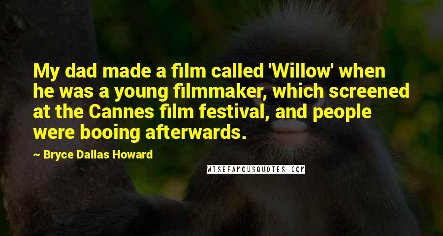 Bryce Dallas Howard Quotes: My dad made a film called 'Willow' when he was a young filmmaker, which screened at the Cannes film festival, and people were booing afterwards.