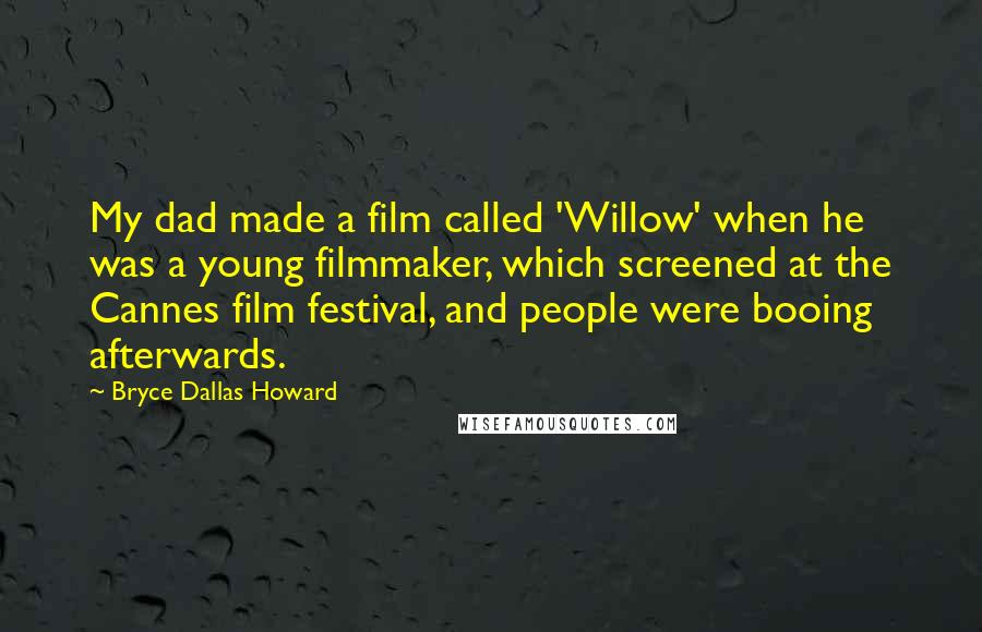 Bryce Dallas Howard Quotes: My dad made a film called 'Willow' when he was a young filmmaker, which screened at the Cannes film festival, and people were booing afterwards.