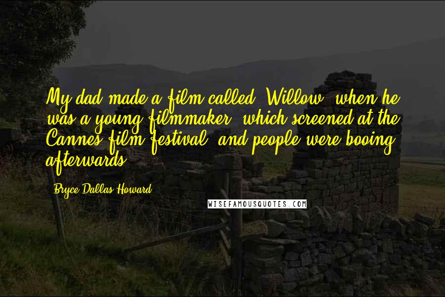 Bryce Dallas Howard Quotes: My dad made a film called 'Willow' when he was a young filmmaker, which screened at the Cannes film festival, and people were booing afterwards.