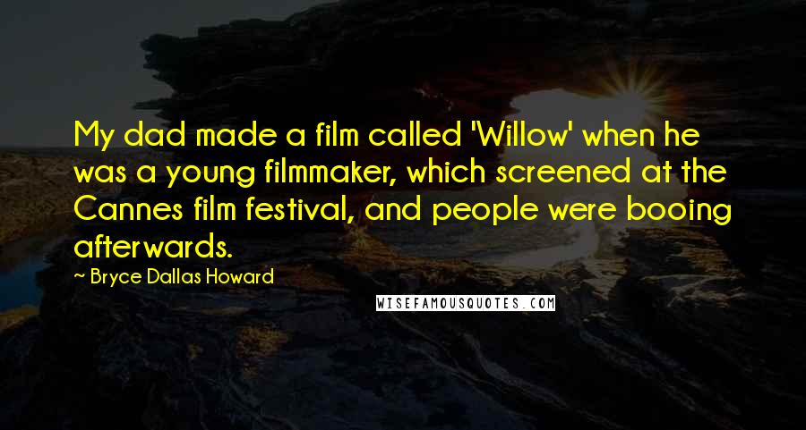 Bryce Dallas Howard Quotes: My dad made a film called 'Willow' when he was a young filmmaker, which screened at the Cannes film festival, and people were booing afterwards.