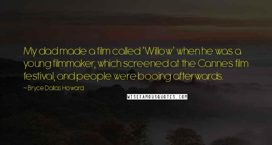 Bryce Dallas Howard Quotes: My dad made a film called 'Willow' when he was a young filmmaker, which screened at the Cannes film festival, and people were booing afterwards.