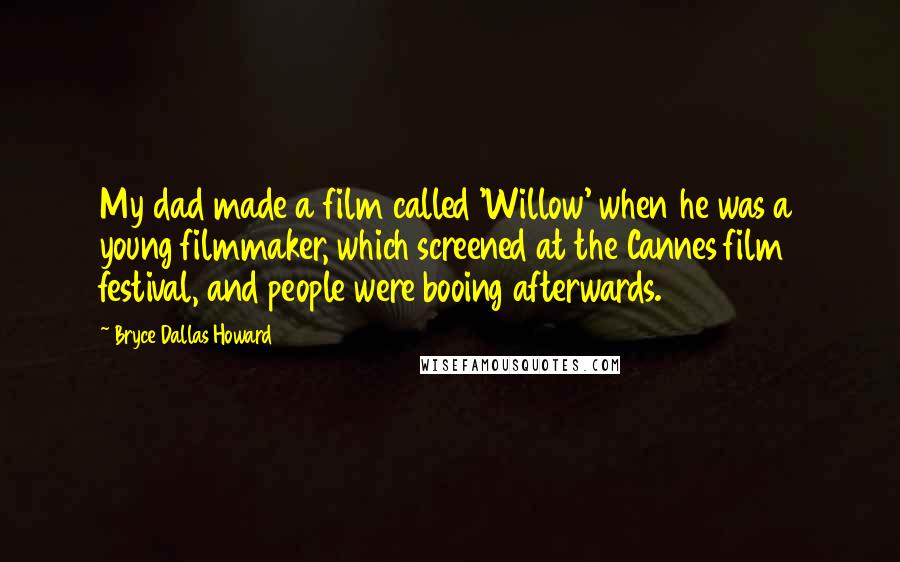 Bryce Dallas Howard Quotes: My dad made a film called 'Willow' when he was a young filmmaker, which screened at the Cannes film festival, and people were booing afterwards.