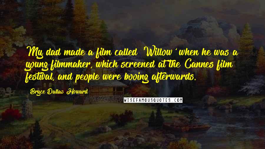 Bryce Dallas Howard Quotes: My dad made a film called 'Willow' when he was a young filmmaker, which screened at the Cannes film festival, and people were booing afterwards.