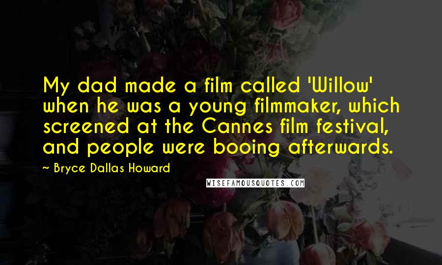 Bryce Dallas Howard Quotes: My dad made a film called 'Willow' when he was a young filmmaker, which screened at the Cannes film festival, and people were booing afterwards.