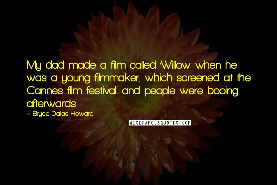 Bryce Dallas Howard Quotes: My dad made a film called 'Willow' when he was a young filmmaker, which screened at the Cannes film festival, and people were booing afterwards.