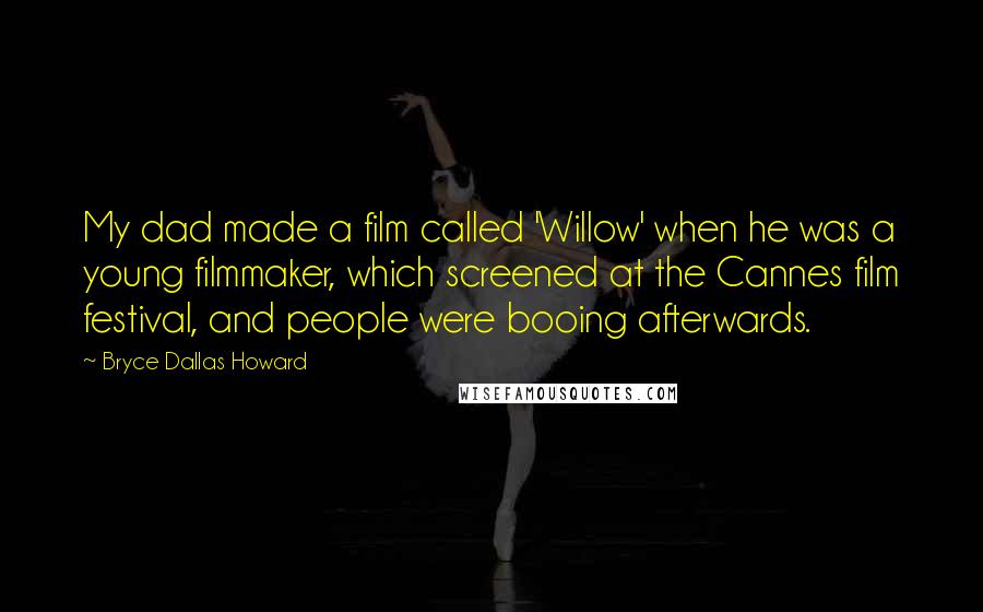 Bryce Dallas Howard Quotes: My dad made a film called 'Willow' when he was a young filmmaker, which screened at the Cannes film festival, and people were booing afterwards.