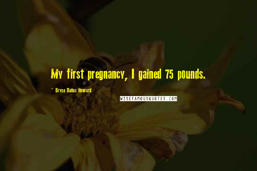 Bryce Dallas Howard Quotes: My first pregnancy, I gained 75 pounds.