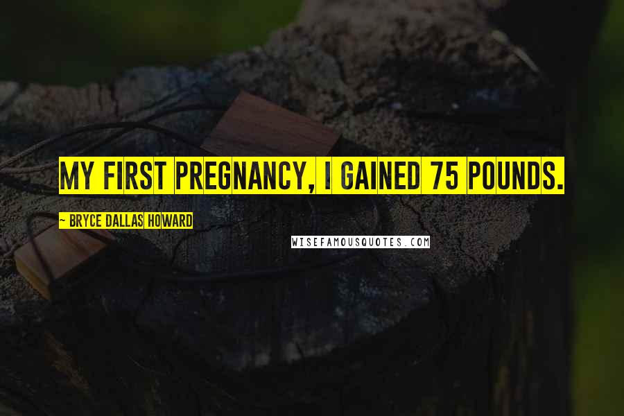 Bryce Dallas Howard Quotes: My first pregnancy, I gained 75 pounds.