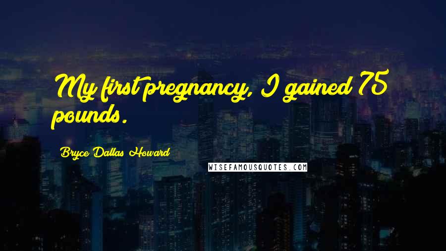 Bryce Dallas Howard Quotes: My first pregnancy, I gained 75 pounds.
