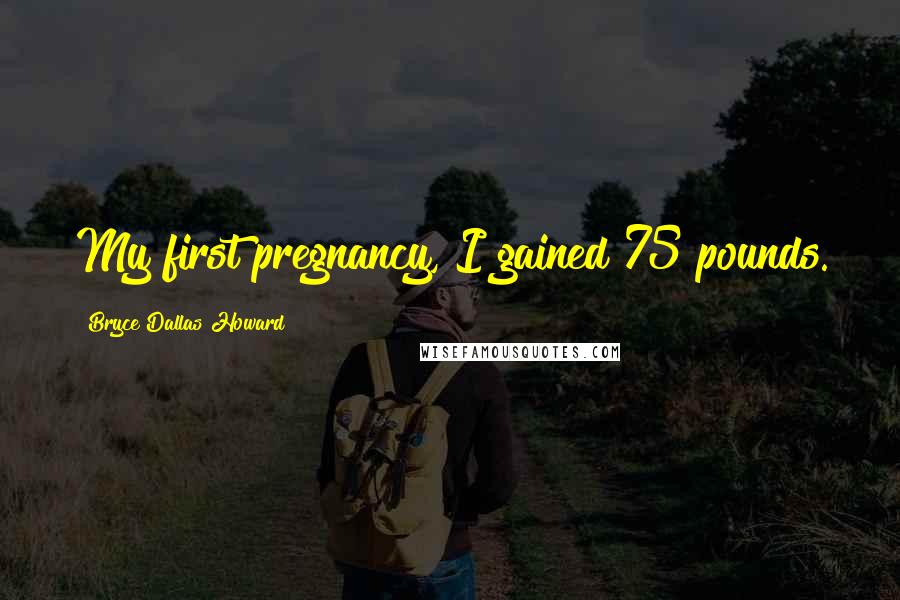 Bryce Dallas Howard Quotes: My first pregnancy, I gained 75 pounds.