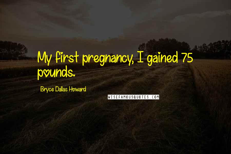 Bryce Dallas Howard Quotes: My first pregnancy, I gained 75 pounds.