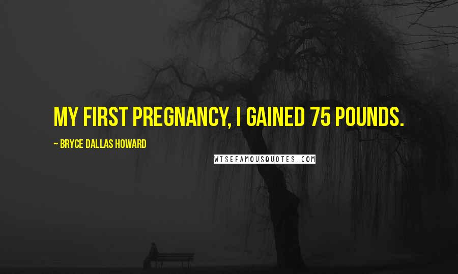 Bryce Dallas Howard Quotes: My first pregnancy, I gained 75 pounds.