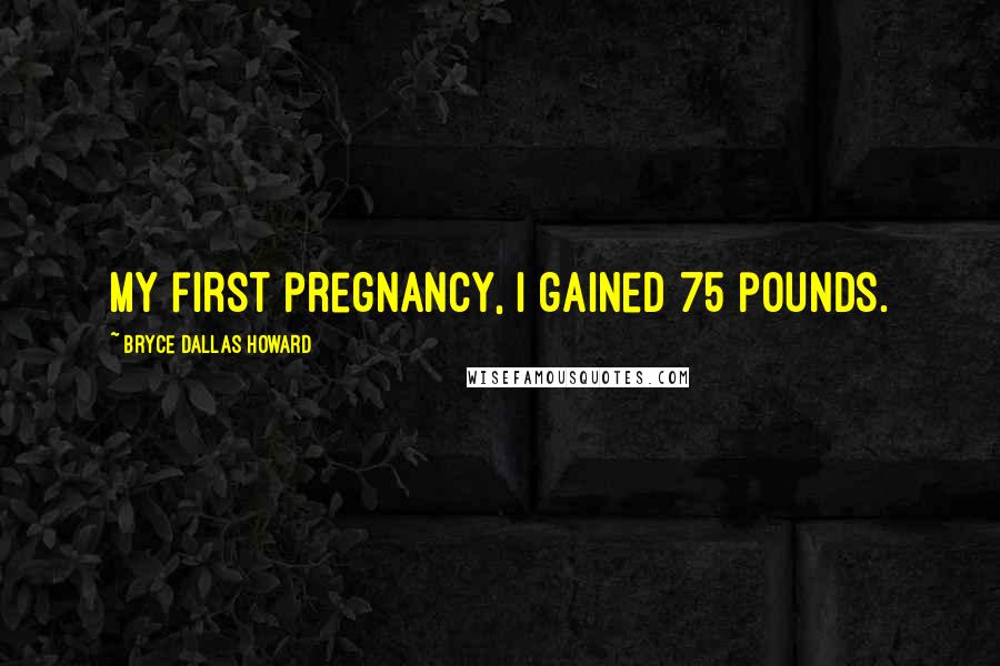Bryce Dallas Howard Quotes: My first pregnancy, I gained 75 pounds.