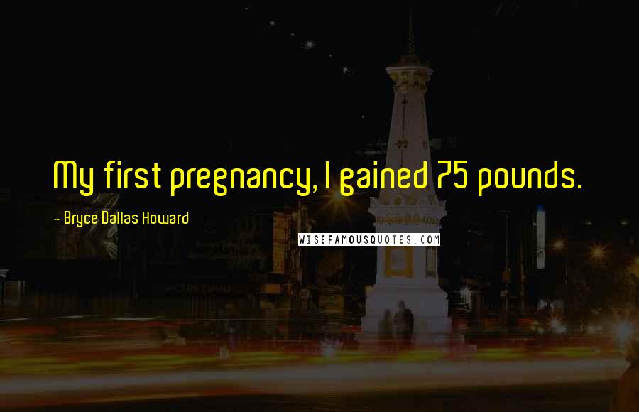 Bryce Dallas Howard Quotes: My first pregnancy, I gained 75 pounds.