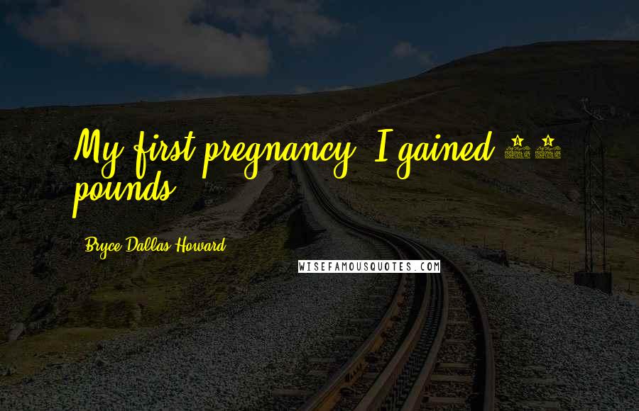 Bryce Dallas Howard Quotes: My first pregnancy, I gained 75 pounds.