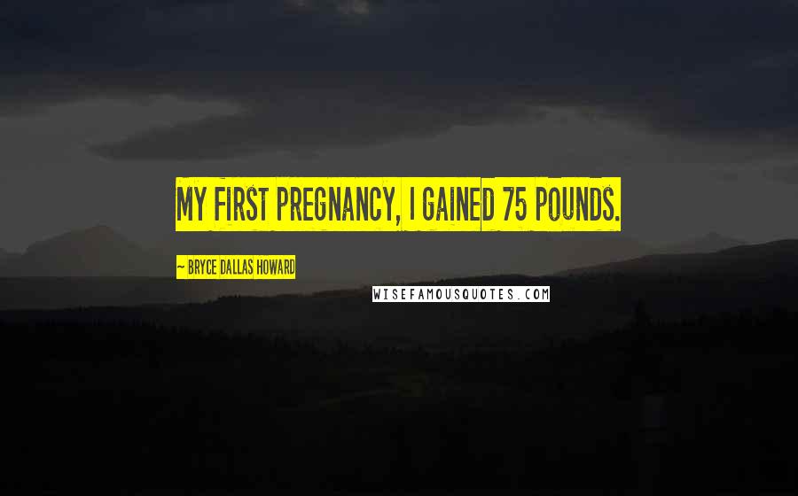 Bryce Dallas Howard Quotes: My first pregnancy, I gained 75 pounds.