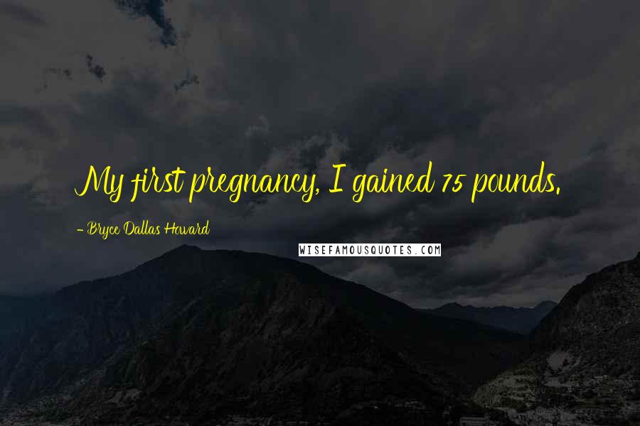 Bryce Dallas Howard Quotes: My first pregnancy, I gained 75 pounds.
