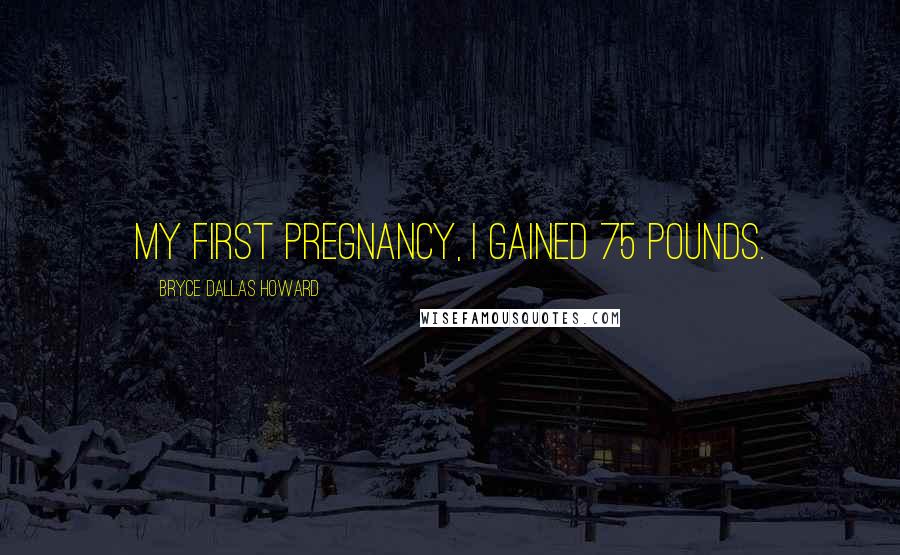 Bryce Dallas Howard Quotes: My first pregnancy, I gained 75 pounds.