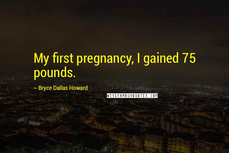 Bryce Dallas Howard Quotes: My first pregnancy, I gained 75 pounds.