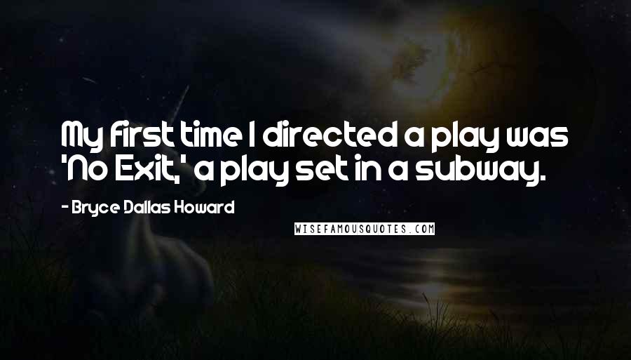 Bryce Dallas Howard Quotes: My first time I directed a play was 'No Exit,' a play set in a subway.