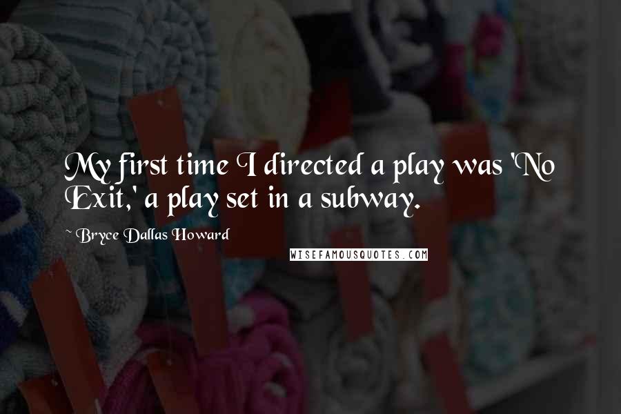 Bryce Dallas Howard Quotes: My first time I directed a play was 'No Exit,' a play set in a subway.