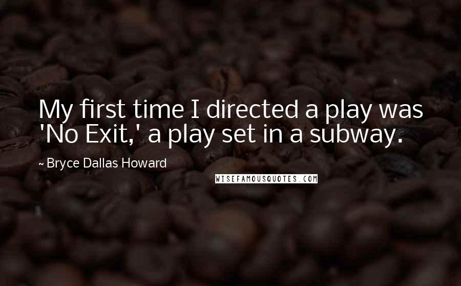 Bryce Dallas Howard Quotes: My first time I directed a play was 'No Exit,' a play set in a subway.