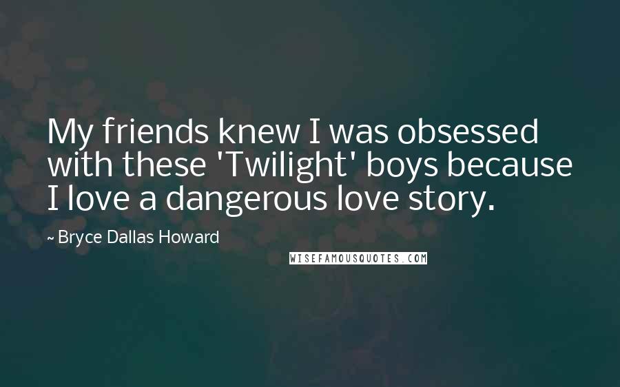 Bryce Dallas Howard Quotes: My friends knew I was obsessed with these 'Twilight' boys because I love a dangerous love story.