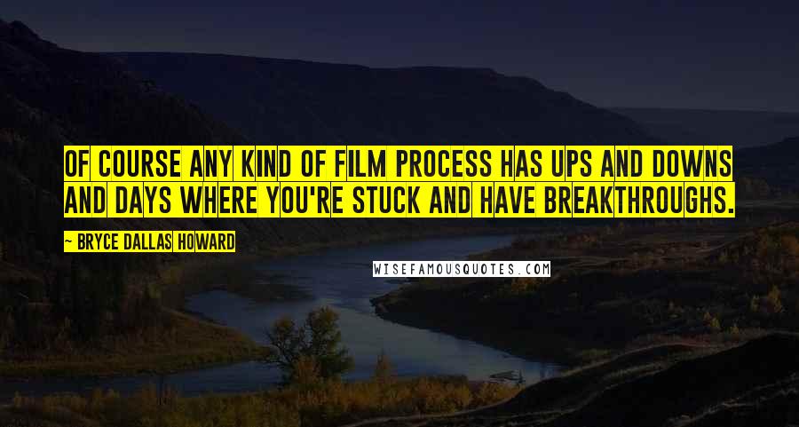 Bryce Dallas Howard Quotes: Of course any kind of film process has ups and downs and days where you're stuck and have breakthroughs.