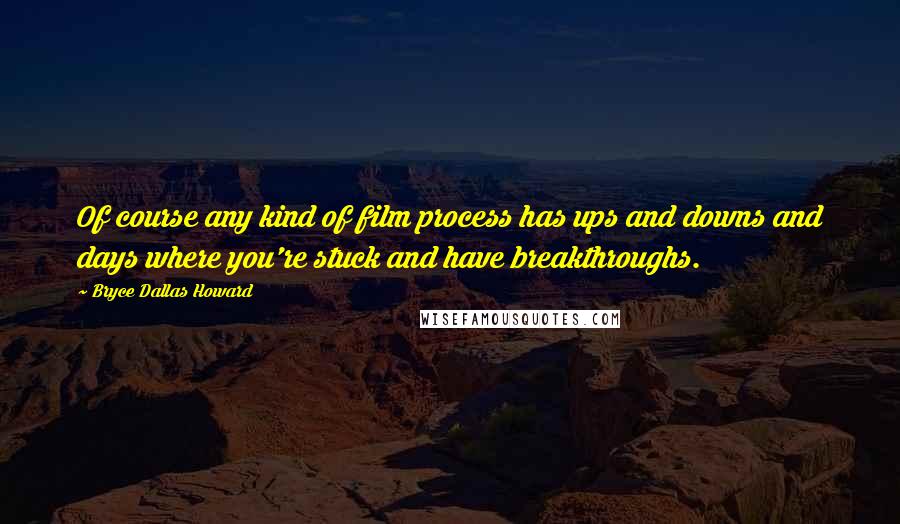 Bryce Dallas Howard Quotes: Of course any kind of film process has ups and downs and days where you're stuck and have breakthroughs.