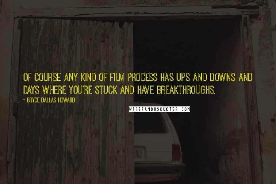 Bryce Dallas Howard Quotes: Of course any kind of film process has ups and downs and days where you're stuck and have breakthroughs.