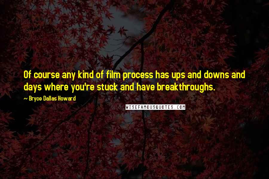 Bryce Dallas Howard Quotes: Of course any kind of film process has ups and downs and days where you're stuck and have breakthroughs.