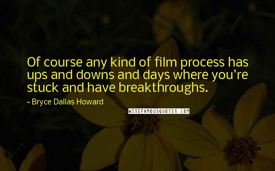 Bryce Dallas Howard Quotes: Of course any kind of film process has ups and downs and days where you're stuck and have breakthroughs.