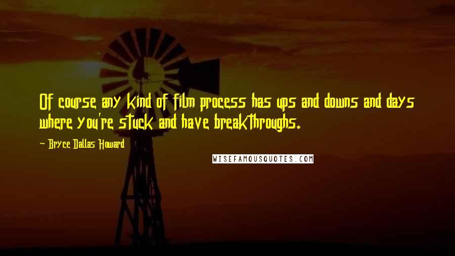 Bryce Dallas Howard Quotes: Of course any kind of film process has ups and downs and days where you're stuck and have breakthroughs.