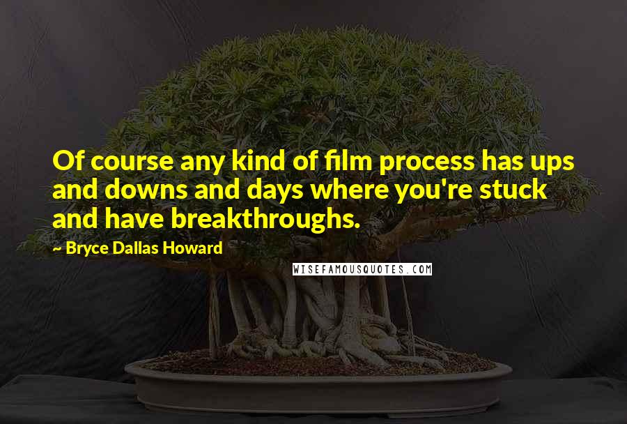 Bryce Dallas Howard Quotes: Of course any kind of film process has ups and downs and days where you're stuck and have breakthroughs.