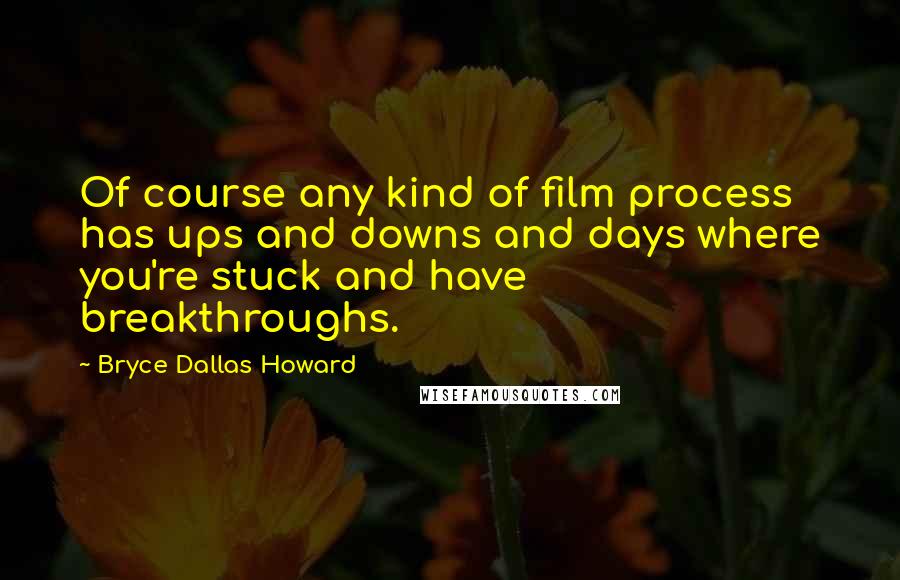 Bryce Dallas Howard Quotes: Of course any kind of film process has ups and downs and days where you're stuck and have breakthroughs.