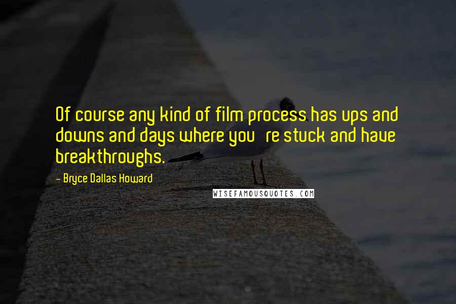 Bryce Dallas Howard Quotes: Of course any kind of film process has ups and downs and days where you're stuck and have breakthroughs.