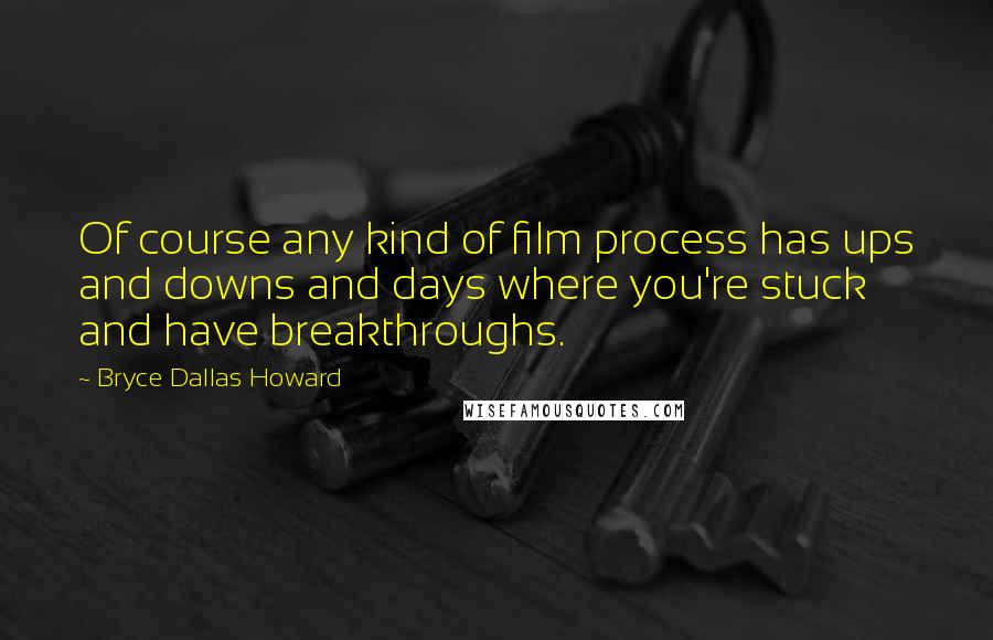 Bryce Dallas Howard Quotes: Of course any kind of film process has ups and downs and days where you're stuck and have breakthroughs.