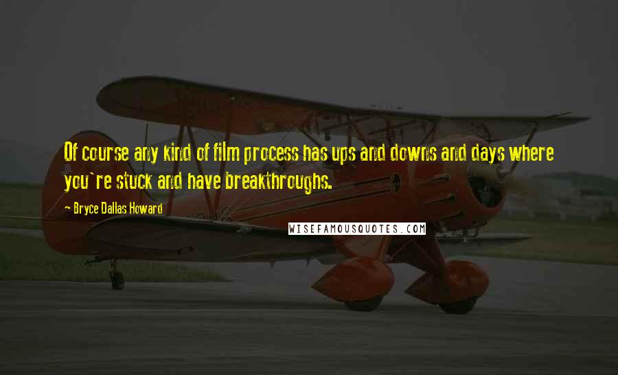 Bryce Dallas Howard Quotes: Of course any kind of film process has ups and downs and days where you're stuck and have breakthroughs.