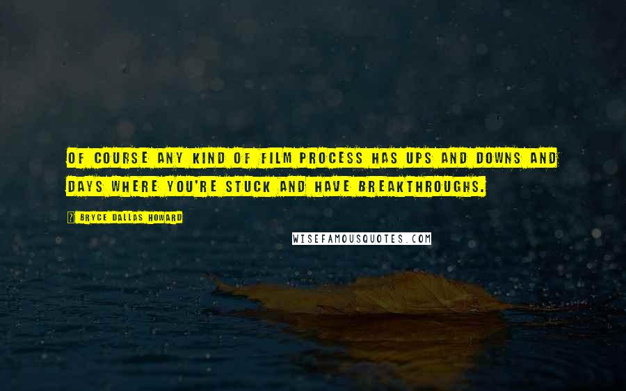 Bryce Dallas Howard Quotes: Of course any kind of film process has ups and downs and days where you're stuck and have breakthroughs.