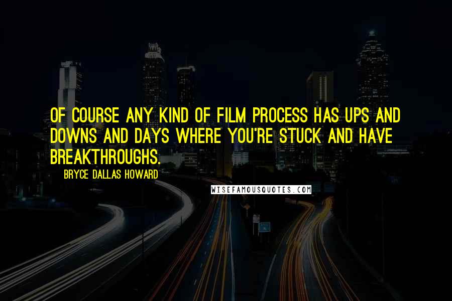 Bryce Dallas Howard Quotes: Of course any kind of film process has ups and downs and days where you're stuck and have breakthroughs.