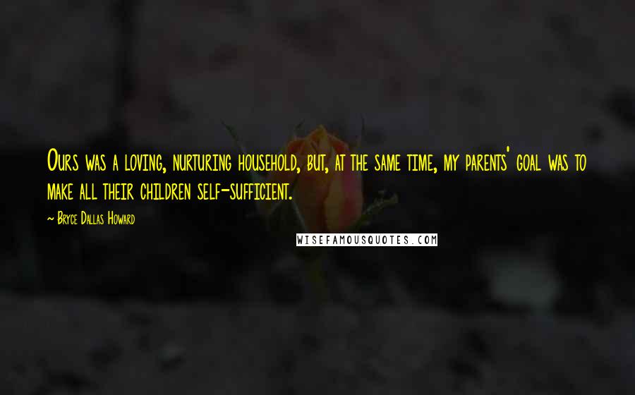 Bryce Dallas Howard Quotes: Ours was a loving, nurturing household, but, at the same time, my parents' goal was to make all their children self-sufficient.