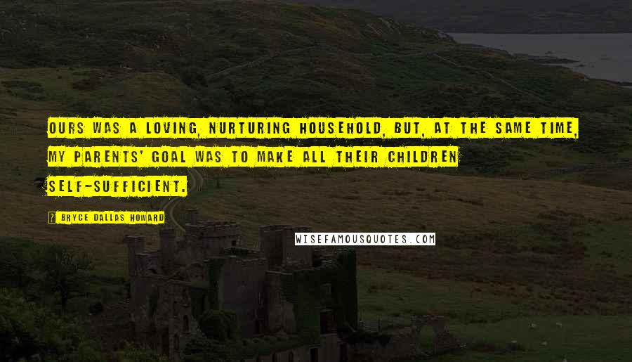 Bryce Dallas Howard Quotes: Ours was a loving, nurturing household, but, at the same time, my parents' goal was to make all their children self-sufficient.