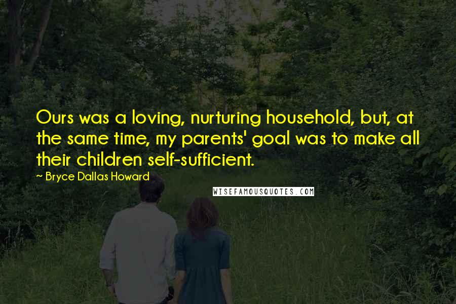 Bryce Dallas Howard Quotes: Ours was a loving, nurturing household, but, at the same time, my parents' goal was to make all their children self-sufficient.