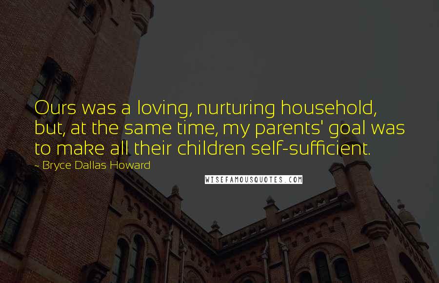 Bryce Dallas Howard Quotes: Ours was a loving, nurturing household, but, at the same time, my parents' goal was to make all their children self-sufficient.